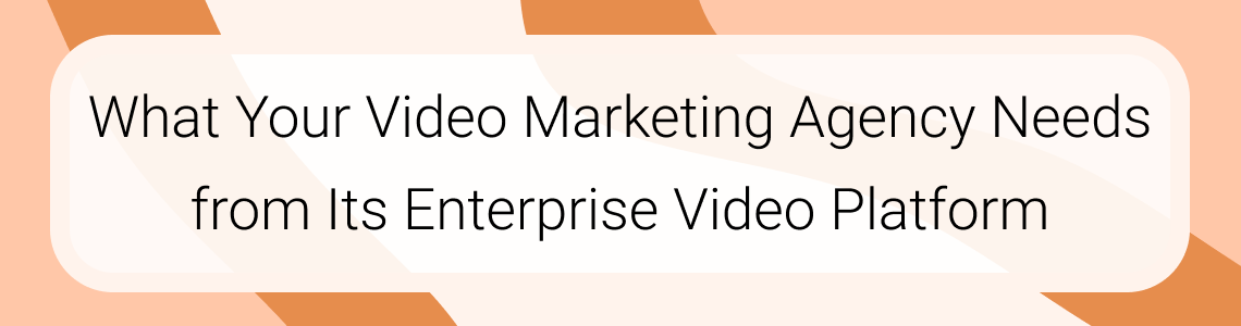 What Your Video Marketing Agency Needs from Its Enterprise Video Platform